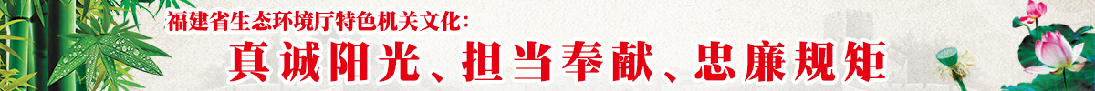 福建省生态环境特色机关文化：真诚阳光、担当奉献、忠廉规矩