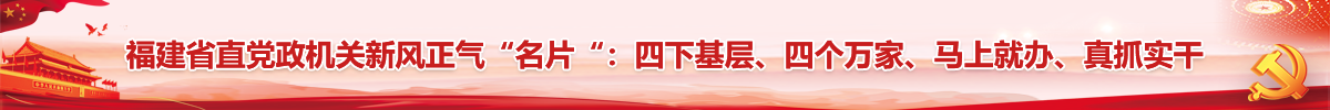 福建省直党政机关新风正气“名片“：四下基层、四个万家、马上就办、真抓实干