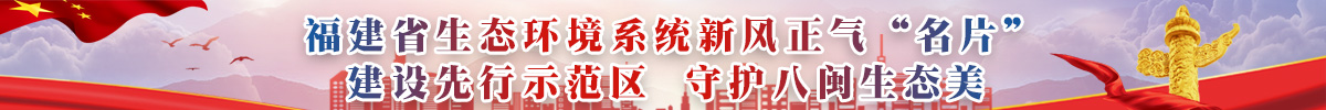 福建省生态环境系统新风正气“名片”  ：建设先行示范区  守护八闽生态美